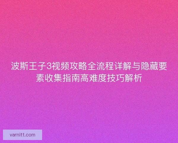波斯王子3视频攻略全流程详解与隐藏要素收集指南高难度技巧解析