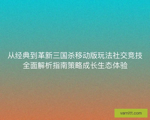 从经典到革新三国杀移动版玩法社交竞技全面解析指南策略成长生态体验