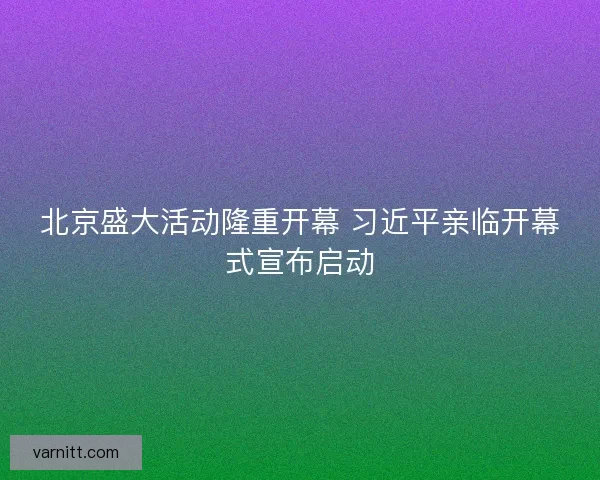 北京盛大活动隆重开幕 习近平亲临开幕式宣布启动