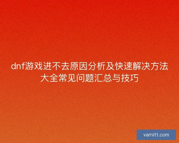 dnf游戏进不去原因分析及快速解决方法大全常见问题汇总与技巧