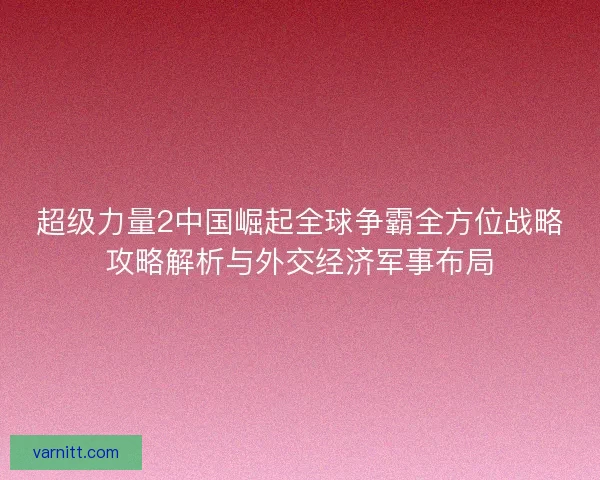 超级力量2中国崛起全球争霸全方位战略攻略解析与外交经济军事布局