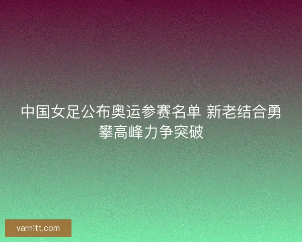 中国女足公布奥运参赛名单 新老结合勇攀高峰力争突破