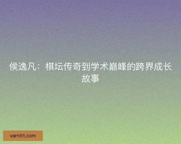 侯逸凡：棋坛传奇到学术巅峰的跨界成长故事